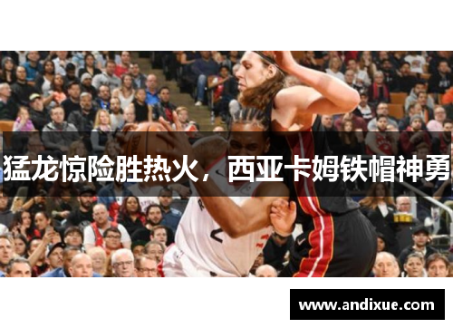 猛龙惊险胜热火，西亚卡姆铁帽神勇