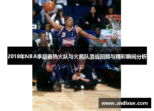 2018年NBA季后赛热火队与火箭队激战回顾与精彩瞬间分析