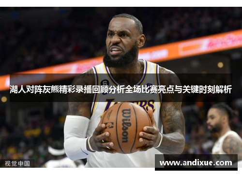 湖人对阵灰熊精彩录播回顾分析全场比赛亮点与关键时刻解析
