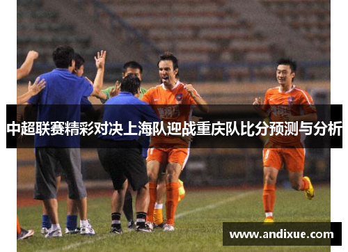 中超联赛精彩对决上海队迎战重庆队比分预测与分析